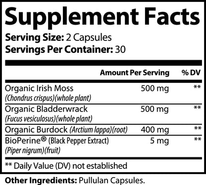 Supplement Facts for Organic Sea Moss Capsules. Serving size 2 capsules. Per serving: Organic Irish Moss 500mg, Organic Bladderwrack 500mg, Organic Burdock Root 400mg, and BioPerine 5mg. Other ingredients: Pullulan Capsules.
